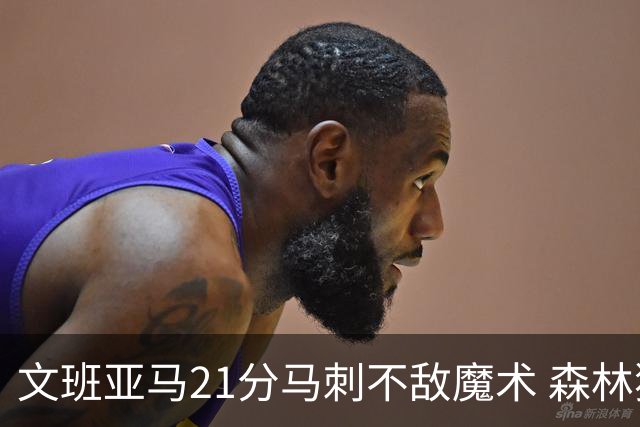 文班亚马21分马刺不敌魔术 森林狼大胜独行侠