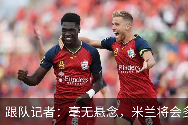 跟队记者：毫无悬念，米兰将会多付100万欧从莱切反买断卡马达