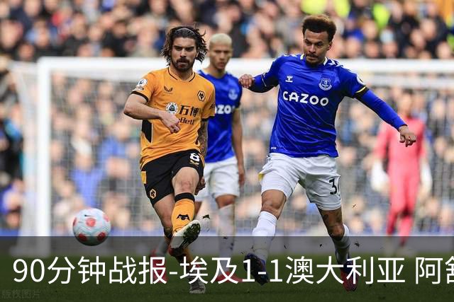 90分钟战报-埃及1-1澳大利亚 阿舒尔破门奥尼尔制造哈尼乌龙球